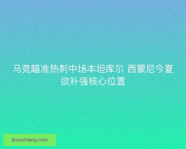 马竞瞄准热刺中场本坦库尔 西蒙尼今夏欲补强核心位置