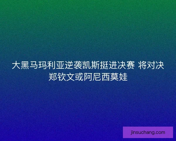 大黑马玛利亚逆袭凯斯挺进决赛 将对决郑钦文或阿尼西莫娃
