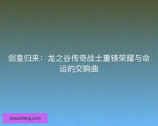 剑皇归来：龙之谷传奇战士重铸荣耀与命运的交响曲