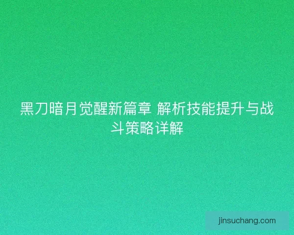 黑刀暗月觉醒新篇章 解析技能提升与战斗策略详解