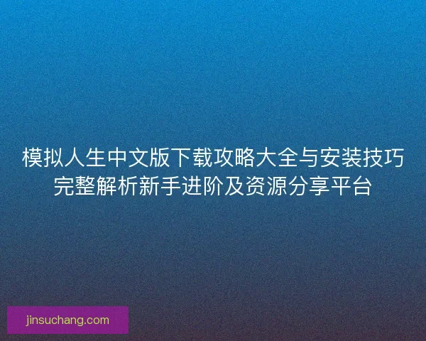 模拟人生中文版下载攻略大全与安装技巧完整解析新手进阶及资源分享平台