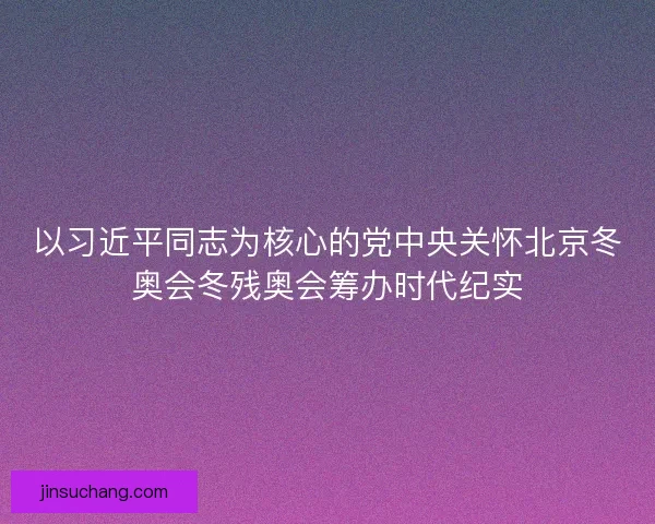 以习近平同志为核心的党中央关怀北京冬奥会冬残奥会筹办时代纪实