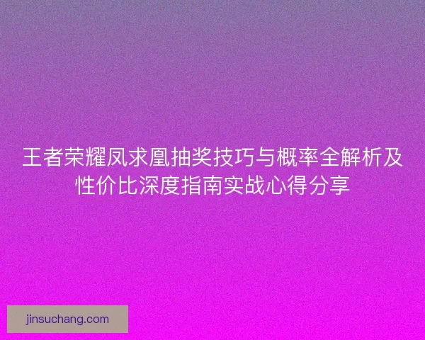 王者荣耀凤求凰抽奖技巧与概率全解析及性价比深度指南实战心得分享