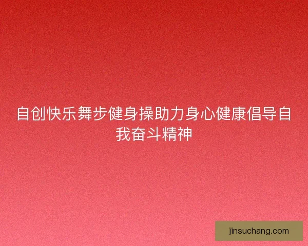 自创快乐舞步健身操助力身心健康倡导自我奋斗精神