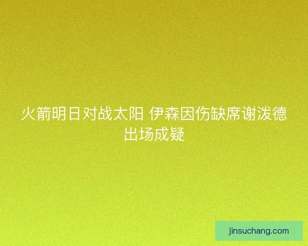 火箭明日对战太阳 伊森因伤缺席谢泼德出场成疑