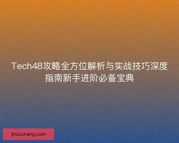 Tech48攻略全方位解析与实战技巧深度指南新手进阶必备宝典