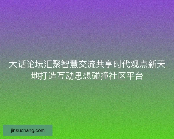 大话论坛汇聚智慧交流共享时代观点新天地打造互动思想碰撞社区平台
