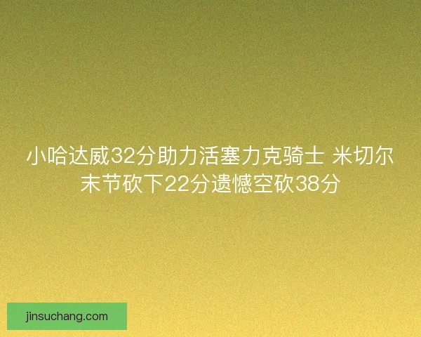 小哈达威32分助力活塞力克骑士 米切尔末节砍下22分遗憾空砍38分