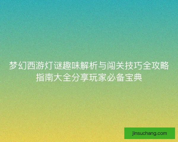 梦幻西游灯谜趣味解析与闯关技巧全攻略指南大全分享玩家必备宝典