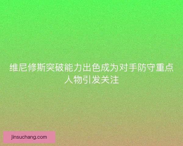 维尼修斯突破能力出色成为对手防守重点人物引发关注