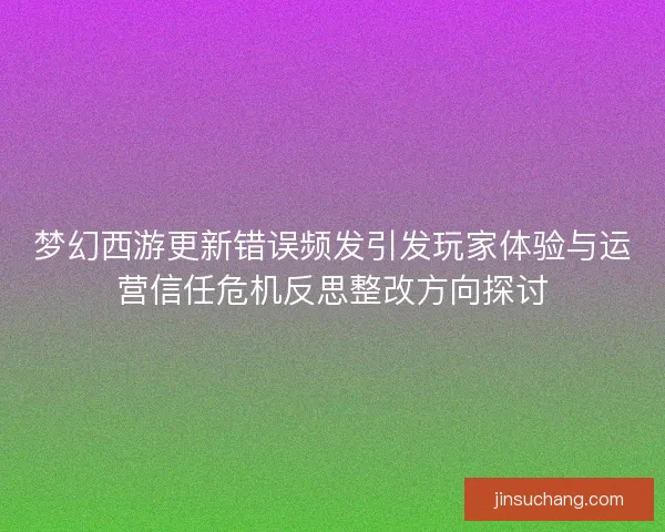 梦幻西游更新错误频发引发玩家体验与运营信任危机反思整改方向探讨