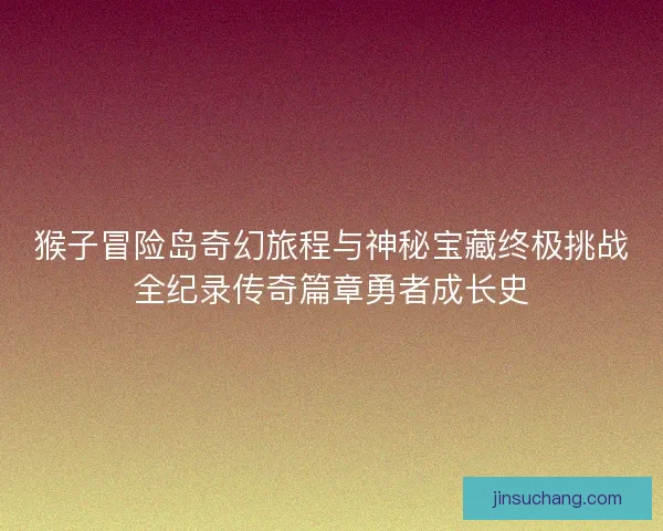 猴子冒险岛奇幻旅程与神秘宝藏终极挑战全纪录传奇篇章勇者成长史