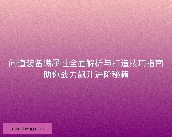 问道装备满属性全面解析与打造技巧指南助你战力飙升进阶秘籍