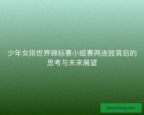 少年女排世界锦标赛小组赛两连败背后的思考与未来展望