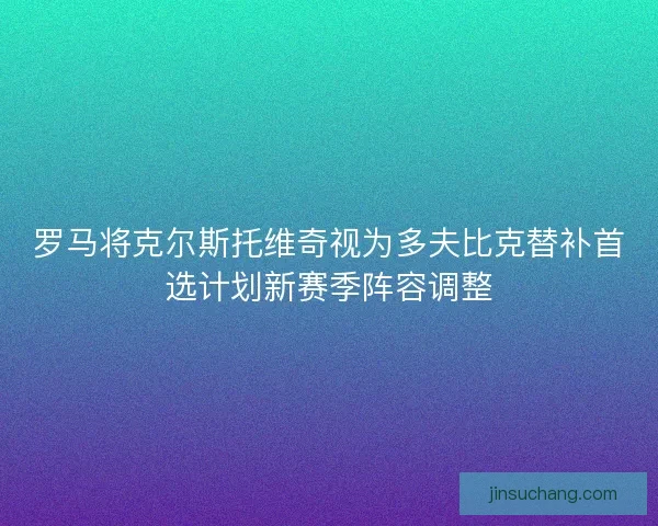 罗马将克尔斯托维奇视为多夫比克替补首选计划新赛季阵容调整