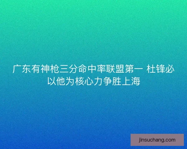 广东有神枪三分命中率联盟第一 杜锋必以他为核心力争胜上海