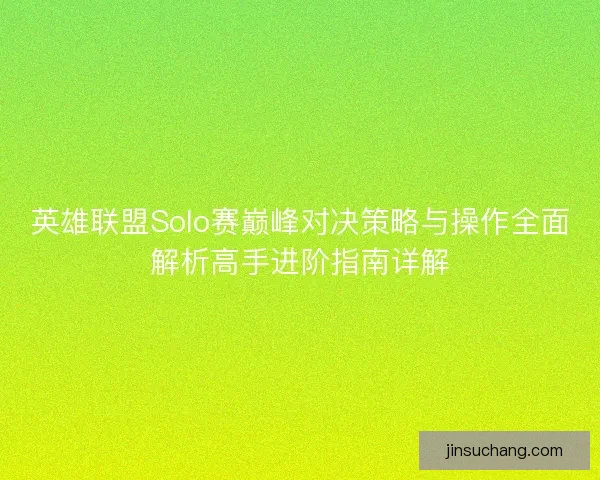 英雄联盟Solo赛巅峰对决策略与操作全面解析高手进阶指南详解