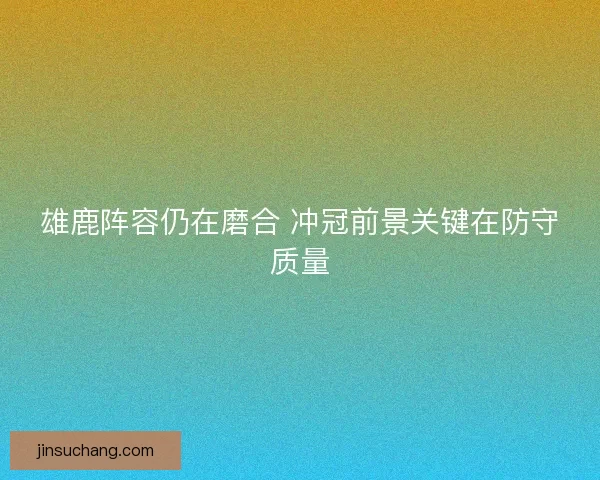 雄鹿阵容仍在磨合 冲冠前景关键在防守质量