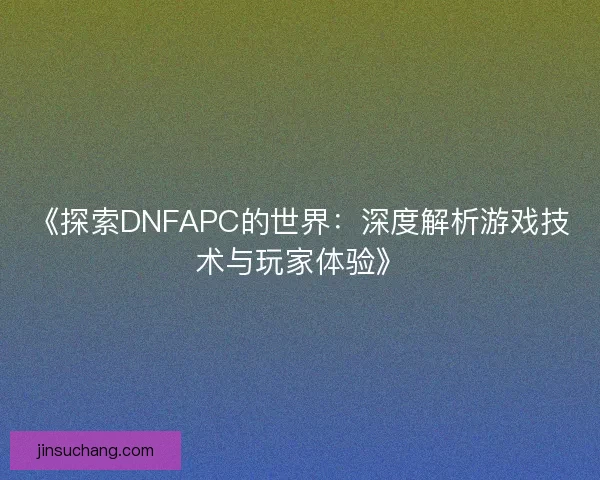 《探索DNFAPC的世界：深度解析游戏技术与玩家体验》