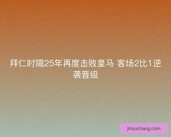 拜仁时隔25年再度击败皇马 客场2比1逆袭晋级