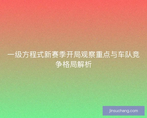一级方程式新赛季开局观察重点与车队竞争格局解析