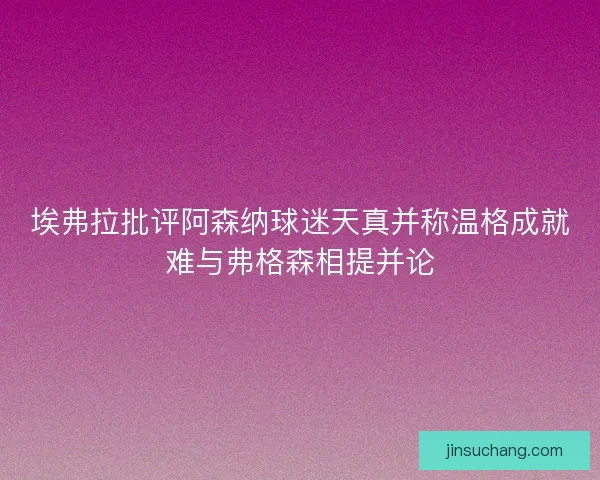 埃弗拉批评阿森纳球迷天真并称温格成就难与弗格森相提并论