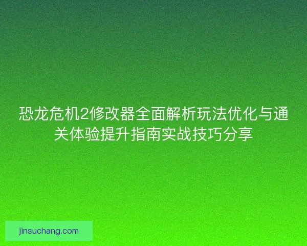 恐龙危机2修改器全面解析玩法优化与通关体验提升指南实战技巧分享