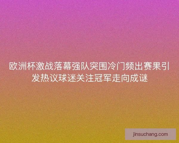 欧洲杯激战落幕强队突围冷门频出赛果引发热议球迷关注冠军走向成谜