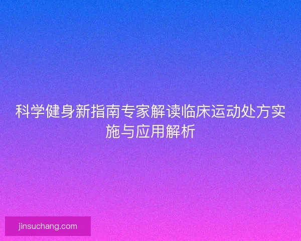 科学健身新指南专家解读临床运动处方实施与应用解析